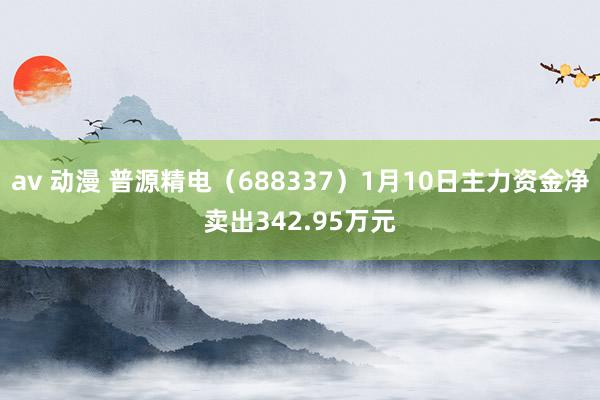 av 动漫 普源精电（688337）1月10日主力资金净卖出342.95万元