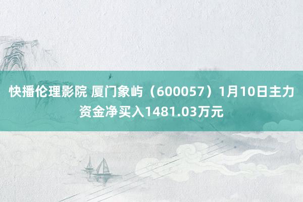 快播伦理影院 厦门象屿（600057）1月10日主力资金净买入1481.03万元