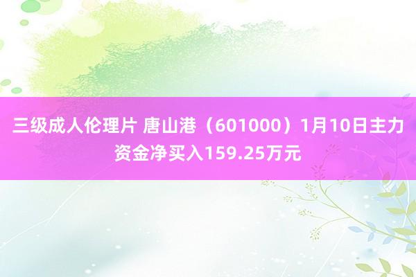 三级成人伦理片 唐山港（601000）1月10日主力资金净买入159.25万元