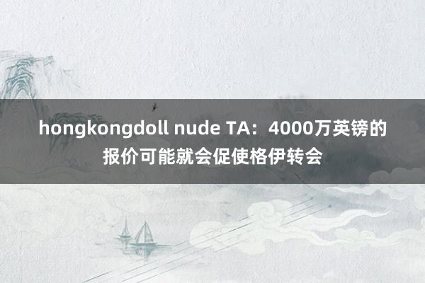 hongkongdoll nude TA：4000万英镑的报价可能就会促使格伊转会