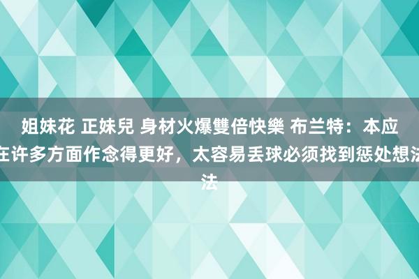 姐妹花 正妹兒 身材火爆雙倍快樂 布兰特：本应在许多方面作念得更好，太容易丢球必须找到惩处想法