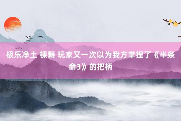 极乐净土 裸舞 玩家又一次以为我方掌捏了《半条命3》的把柄