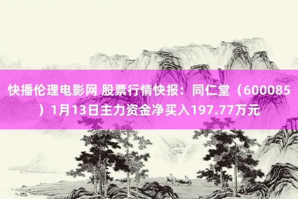 快播伦理电影网 股票行情快报：同仁堂（600085）1月13日主力资金净买入197.77万元