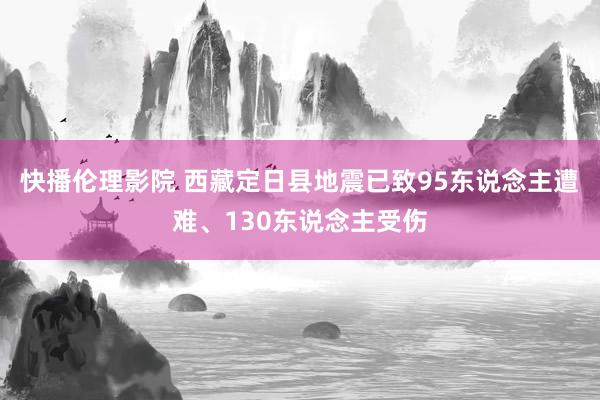 快播伦理影院 西藏定日县地震已致95东说念主遭难、130东说念主受伤