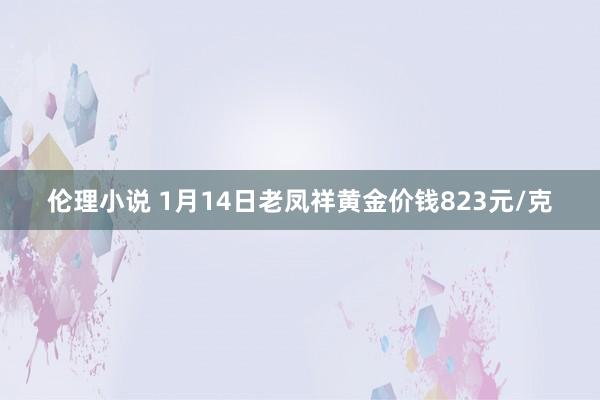 伦理小说 1月14日老凤祥黄金价钱823元/克