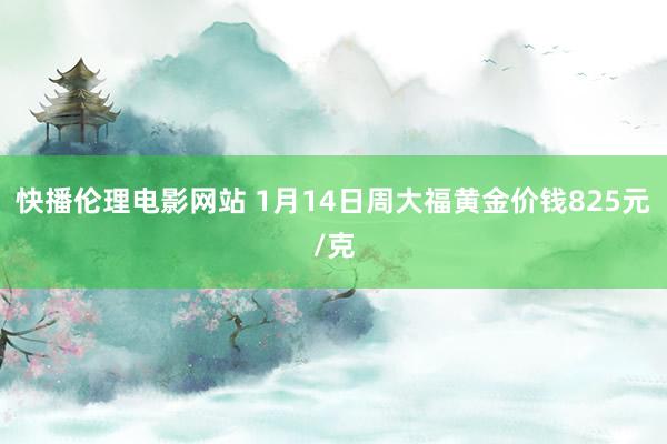 快播伦理电影网站 1月14日周大福黄金价钱825元/克