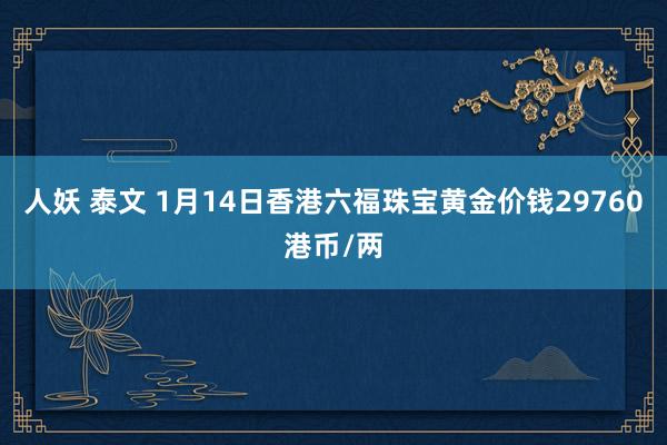 人妖 泰文 1月14日香港六福珠宝黄金价钱29760港币/两