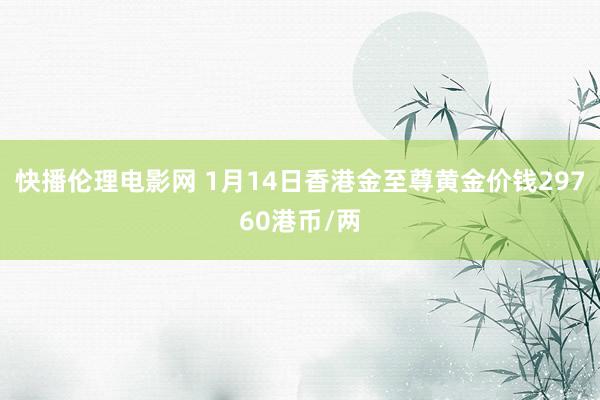 快播伦理电影网 1月14日香港金至尊黄金价钱29760港币/两