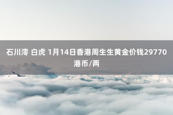 石川澪 白虎 1月14日香港周生生黄金价钱29770港币/两