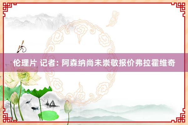 伦理片 记者: 阿森纳尚未崇敬报价弗拉霍维奇