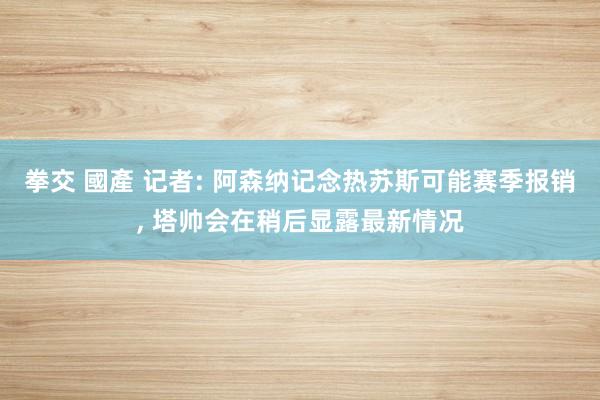 拳交 國產 记者: 阿森纳记念热苏斯可能赛季报销， 塔帅会在稍后显露最新情况