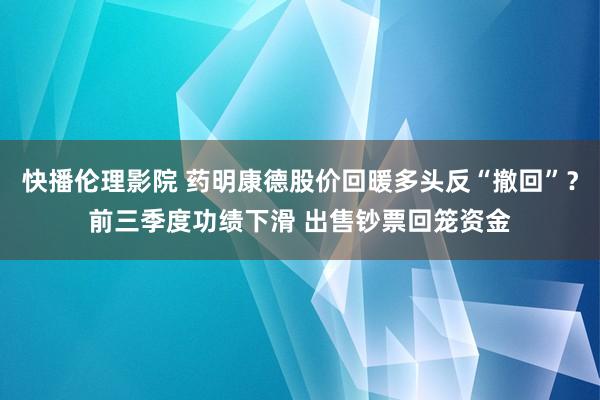 快播伦理影院 药明康德股价回暖多头反“撤回”？前三季度功绩下滑 出售钞票回笼资金