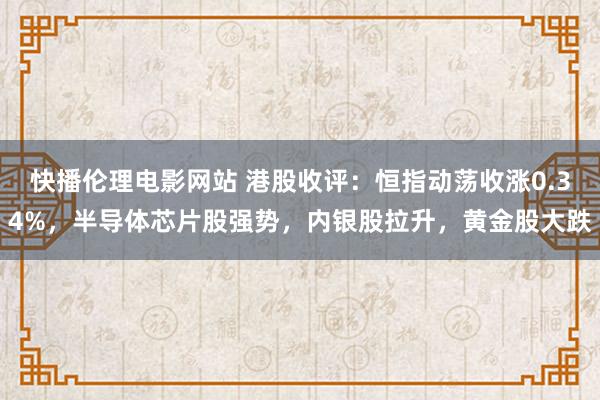 快播伦理电影网站 港股收评：恒指动荡收涨0.34%，半导体芯片股强势，内银股拉升，黄金股大跌