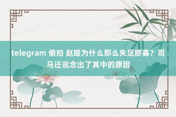 telegram 偷拍 赵姬为什么那么失足嫪毐？司马迁说念出了其中的原因