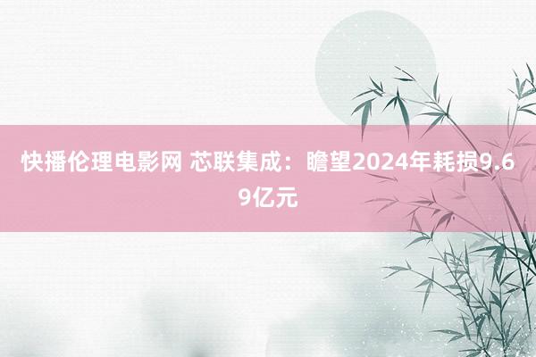 快播伦理电影网 芯联集成：瞻望2024年耗损9.69亿元