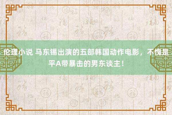 伦理小说 马东锡出演的五部韩国动作电影，不愧是平A带暴击的男东谈主！