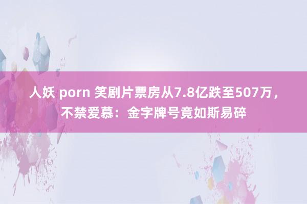 人妖 porn 笑剧片票房从7.8亿跌至507万，不禁爱慕：金字牌号竟如斯易碎