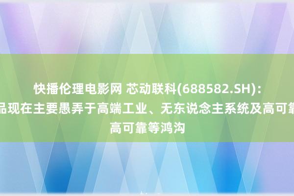 快播伦理电影网 芯动联科(688582.SH)：公司居品现在主要愚弄于高端工业、无东说念主系统及高可靠等鸿沟